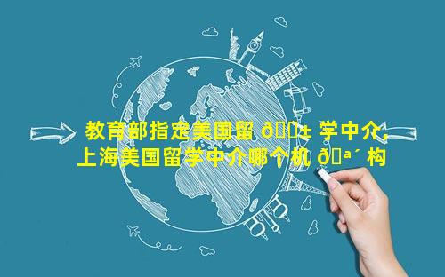教育部指定美国留 🐱 学中介,上海美国留学中介哪个机 🪴 构好